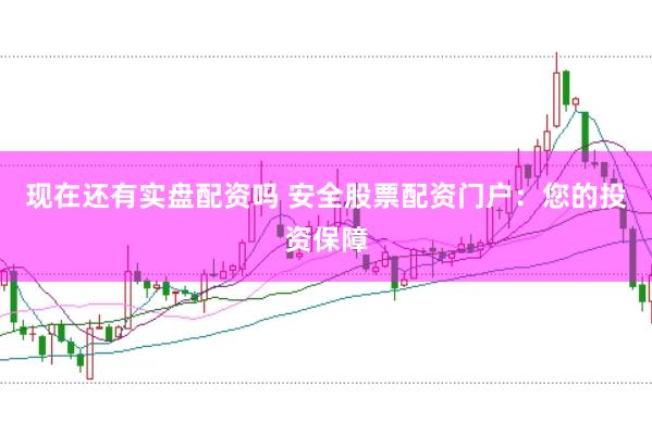 现在还有实盘配资吗 安全股票配资门户：您的投资保障