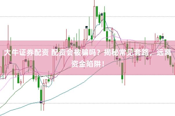 大牛证券配资 配资会被骗吗？揭秘常见套路，远离资金陷阱！