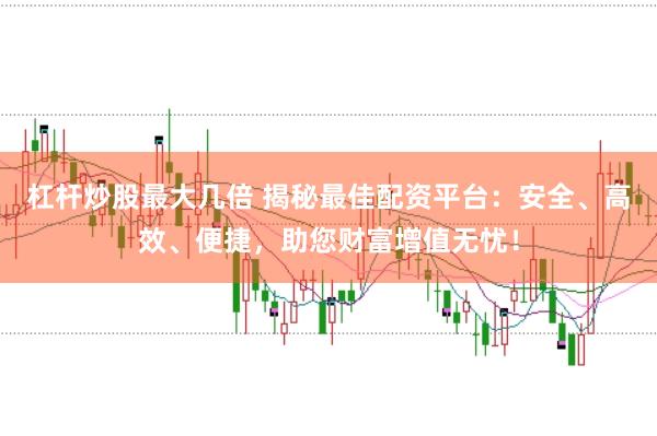 杠杆炒股最大几倍 揭秘最佳配资平台：安全、高效、便捷，助您财富增值无忧！