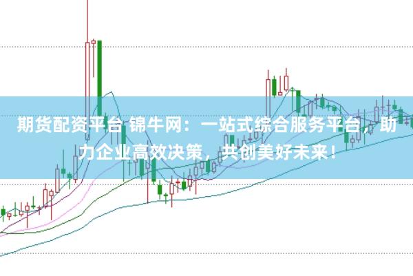 期货配资平台 锦牛网：一站式综合服务平台，助力企业高效决策，共创美好未来！