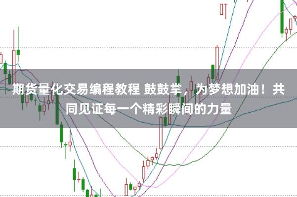 期货量化交易编程教程 鼓鼓掌，为梦想加油！共同见证每一个精彩瞬间的力量