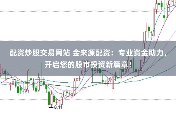 配资炒股交易网站 金来源配资：专业资金助力，开启您的股市投资新篇章！
