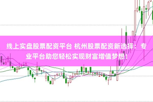 线上实盘股票配资平台 杭州股票配资新选择：专业平台助您轻松实现财富增值梦想！