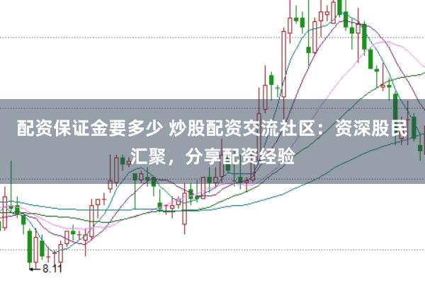 配资保证金要多少 炒股配资交流社区：资深股民汇聚，分享配资经验