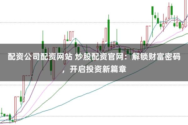 配资公司配资网站 炒股配资官网：解锁财富密码，开启投资新篇章