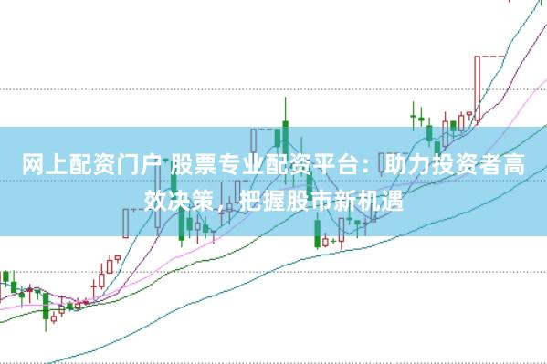 网上配资门户 股票专业配资平台：助力投资者高效决策，把握股市新机遇
