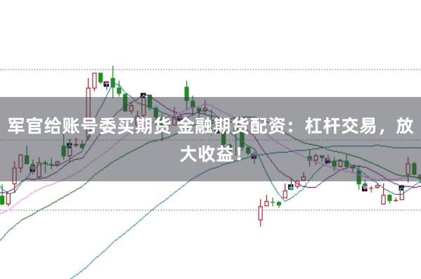 军官给账号委买期货 金融期货配资:杠杆交易,放大收益!