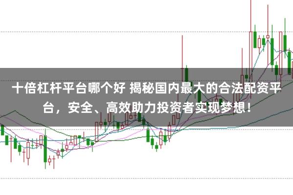 十倍杠杆平台哪个好 揭秘国内最大的合法配资平台,安全、高效助力投资者实现梦想!
