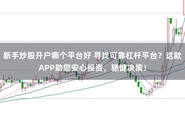新手炒股开户哪个平台好 寻找可靠杠杆平台?这款APP助您安心投资,稳健决策!