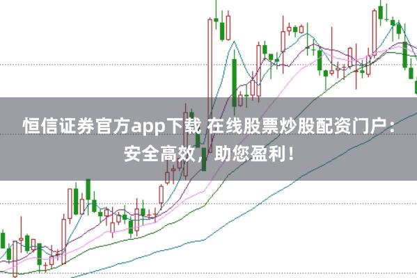 恒信证券官方app下载 在线股票炒股配资门户：安全高效，助您盈利！