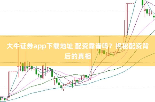 大牛证券app下载地址 配资靠谱吗？揭秘配资背后的真相