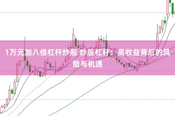 1万元加八倍杠杆炒股 炒股杠杆：高收益背后的风险与机遇