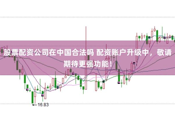 股票配资公司在中国合法吗 配资账户升级中，敬请期待更强功能！