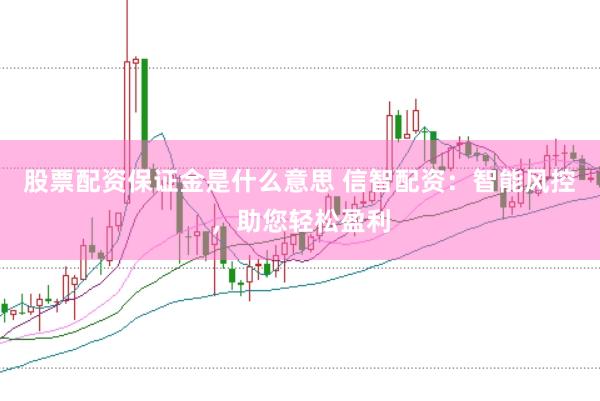 股票配资保证金是什么意思 信智配资：智能风控，助您轻松盈利