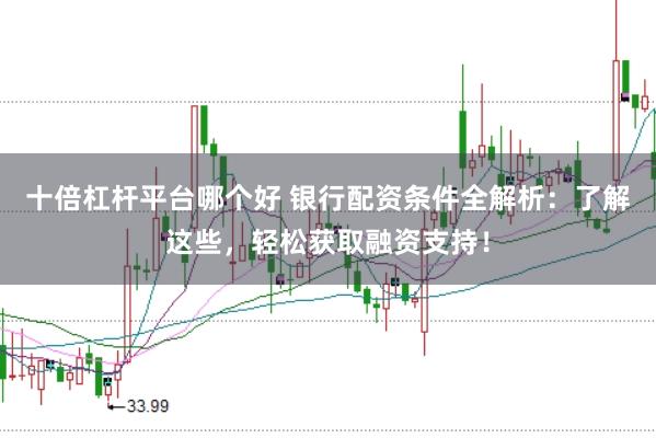 十倍杠杆平台哪个好 银行配资条件全解析：了解这些，轻松获取融资支持！