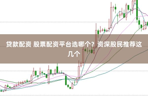 贷款配资 股票配资平台选哪个？资深股民推荐这几个