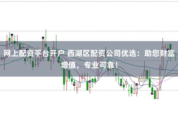 网上配资平台开户 西湖区配资公司优选：助您财富增值，专业可靠！