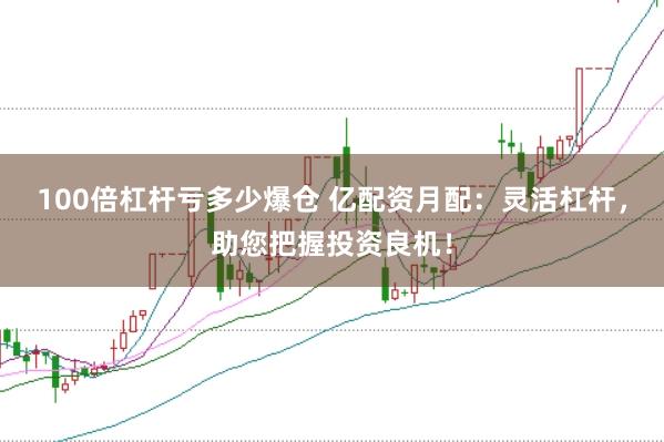 100倍杠杆亏多少爆仓 亿配资月配：灵活杠杆，助您把握投资良机！