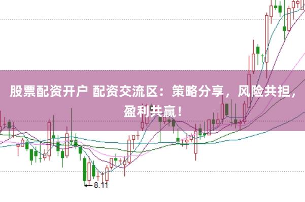 股票配资开户 配资交流区：策略分享，风险共担，盈利共赢！