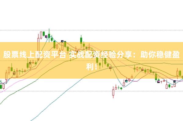 股票线上配资平台 实战配资经验分享:助你稳健盈利!