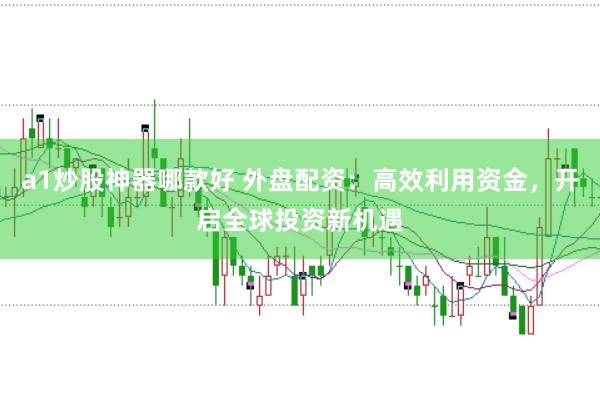 a1炒股神器哪款好 外盘配资：高效利用资金，开启全球投资新机遇