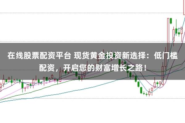 在线股票配资平台 现货黄金投资新选择：低门槛配资，开启您的财富增长之路！