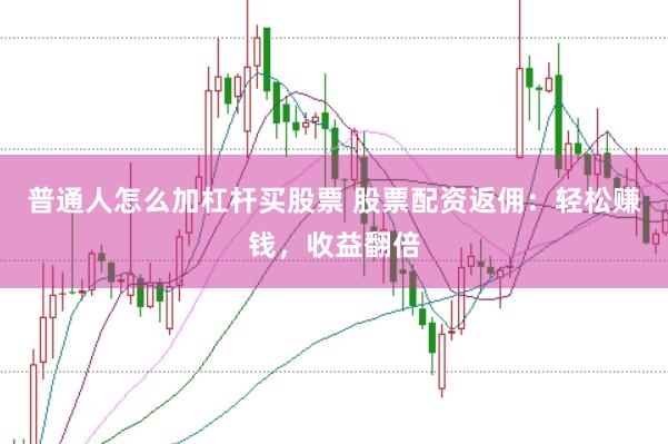 普通人怎么加杠杆买股票 股票配资返佣：轻松赚钱，收益翻倍