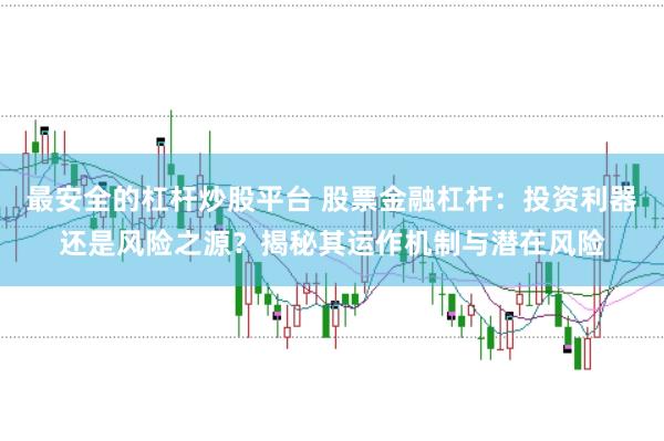 最安全的杠杆炒股平台 股票金融杠杆：投资利器还是风险之源？揭秘其运作机制与潜在风险