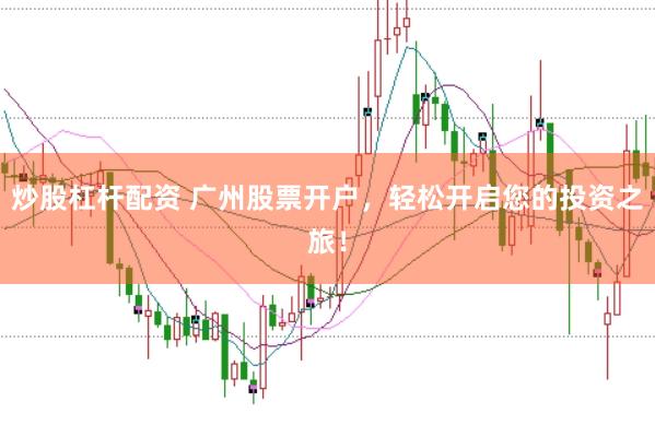 炒股杠杆配资 广州股票开户，轻松开启您的投资之旅！