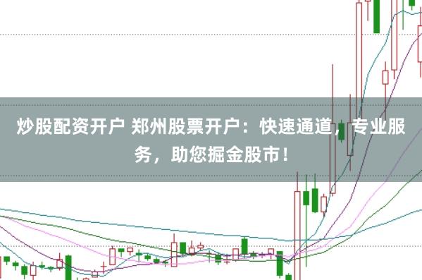 炒股配资开户 郑州股票开户：快速通道，专业服务，助您掘金股市！