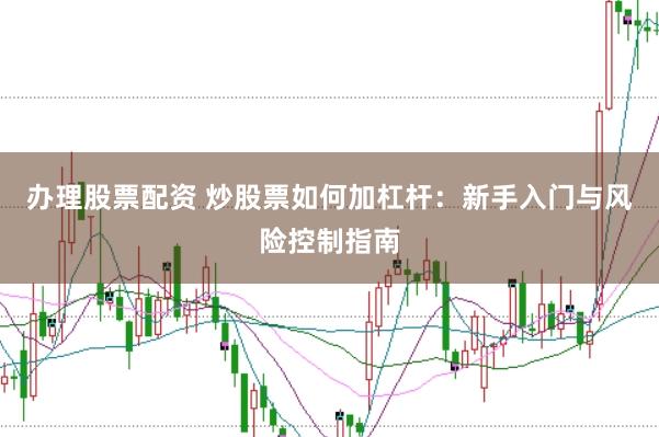 办理股票配资 炒股票如何加杠杆：新手入门与风险控制指南