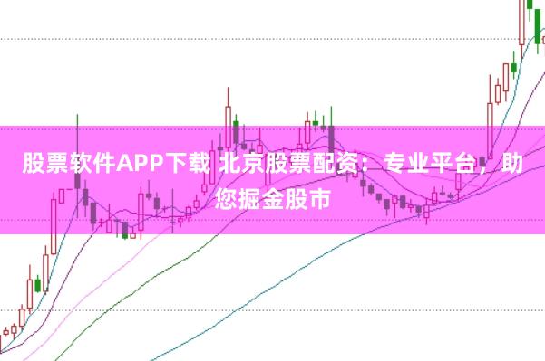 股票软件APP下载 北京股票配资:专业平台,助您掘金股市