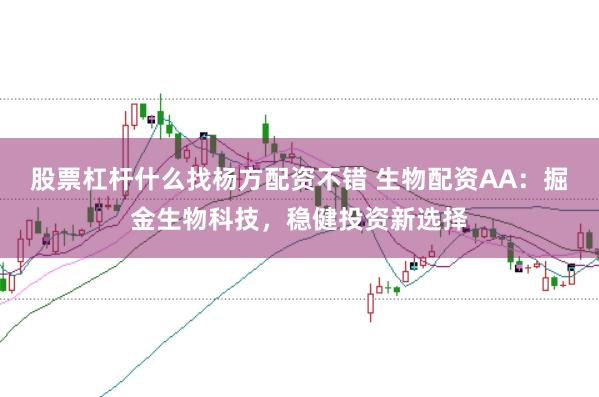 股票杠杆什么找杨方配资不错 生物配资AA：掘金生物科技，稳健投资新选择