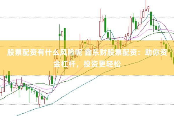 股票配资有什么风险呢 鑫东财股票配资：助你资金杠杆，投资更轻松
