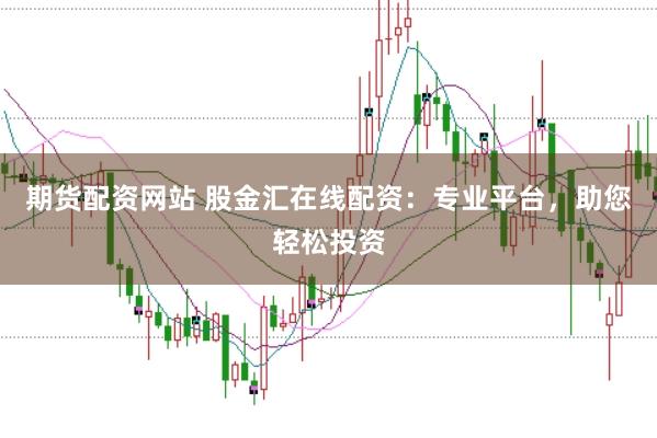 期货配资网站 股金汇在线配资：专业平台，助您轻松投资