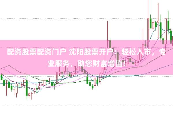配资股票配资门户 沈阳股票开户：轻松入市，专业服务，助您财富增值！