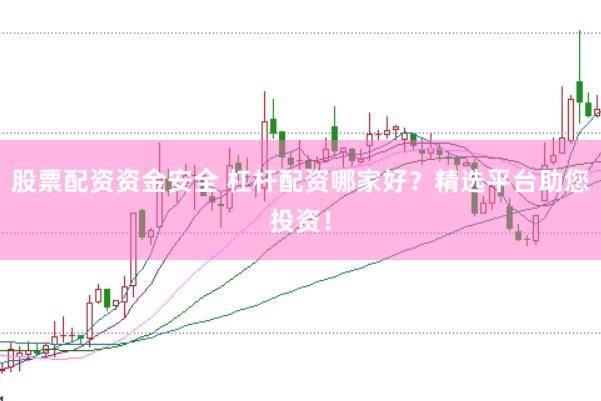 股票配资资金安全 杠杆配资哪家好？精选平台助您投资！