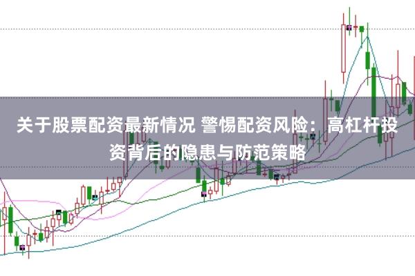 关于股票配资最新情况 警惕配资风险:高杠杆投资背后的隐患与防范策略