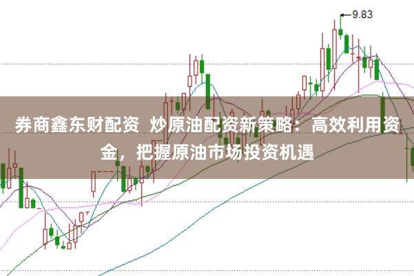 券商鑫东财配资  炒原油配资新策略：高效利用资金，把握原油市场投资机遇