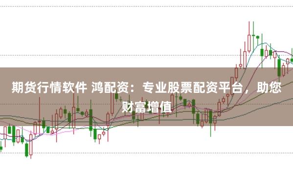 期货行情软件 鸿配资：专业股票配资平台，助您财富增值