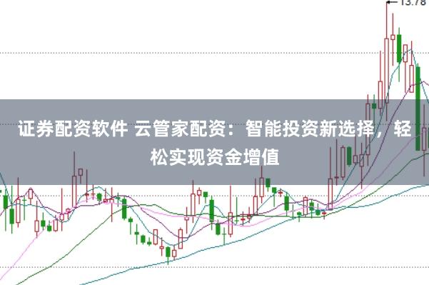 证券配资软件 云管家配资：智能投资新选择，轻松实现资金增值