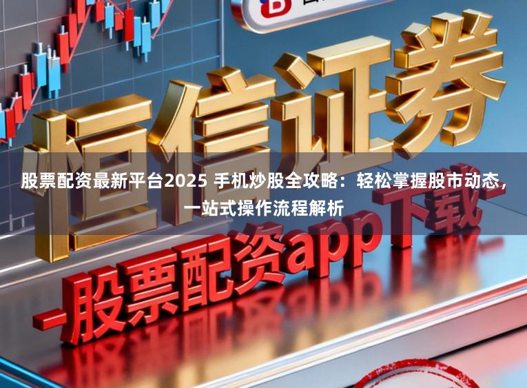 股票配资最新平台2025 手机炒股全攻略：轻松掌握股市动态，一站式操作流程解析