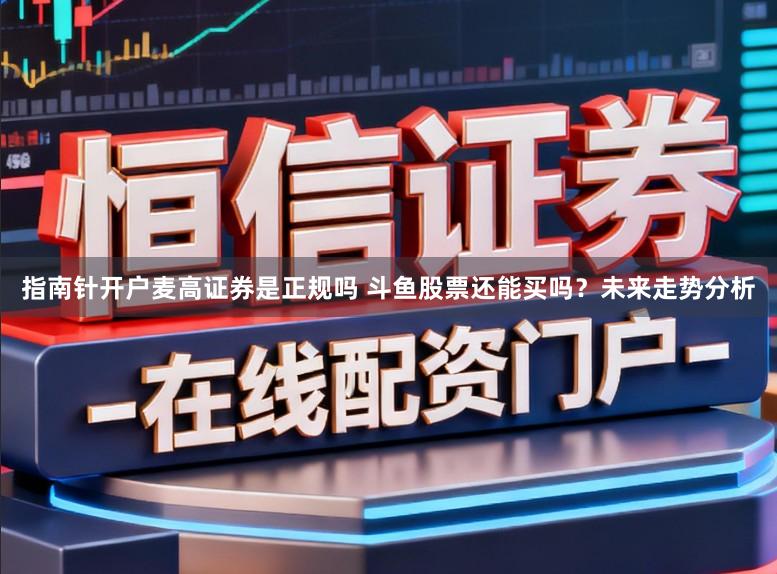 指南针开户麦高证券是正规吗 斗鱼股票还能买吗？未来走势分析