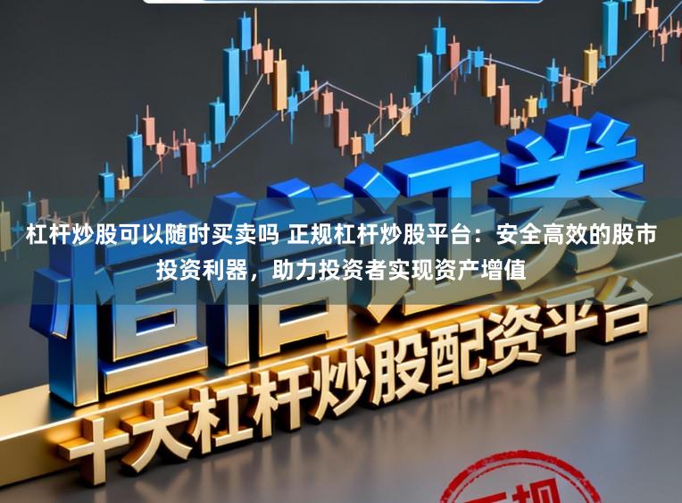 杠杆炒股可以随时买卖吗 正规杠杆炒股平台:安全高效的股市投资利器,助力投资者实现资产增值