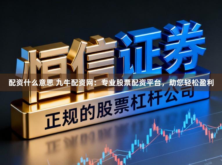 配资什么意思 九牛配资网:专业股票配资平台,助您轻松盈利