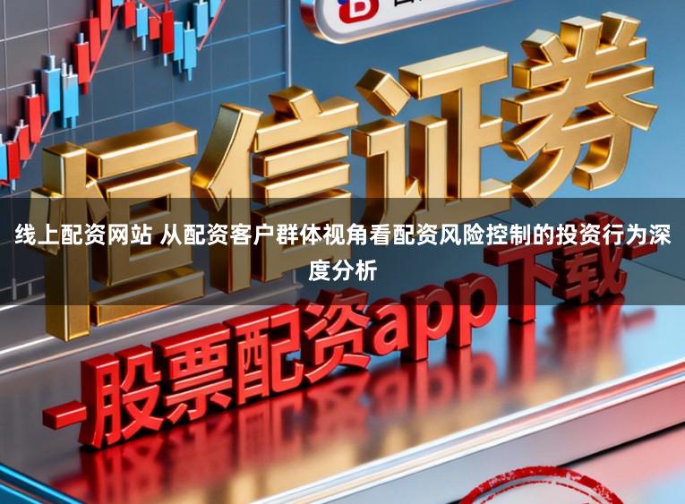 线上配资网站 从配资客户群体视角看配资风险控制的投资行为深度分析