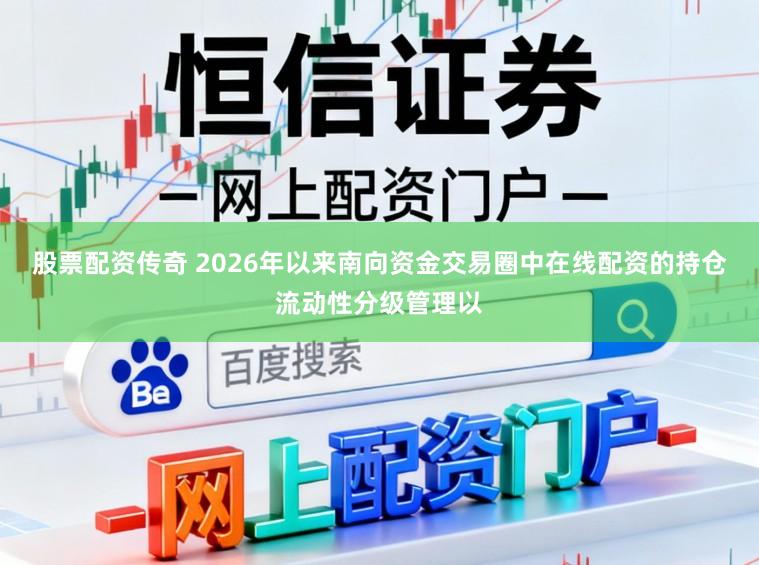 股票配资传奇 2026年以来南向资金交易圈中在线配资的持仓流动性分级管理以