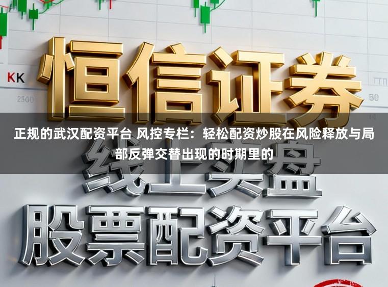 正规的武汉配资平台 风控专栏：轻松配资炒股在风险释放与局部反弹交替出现的时期里的