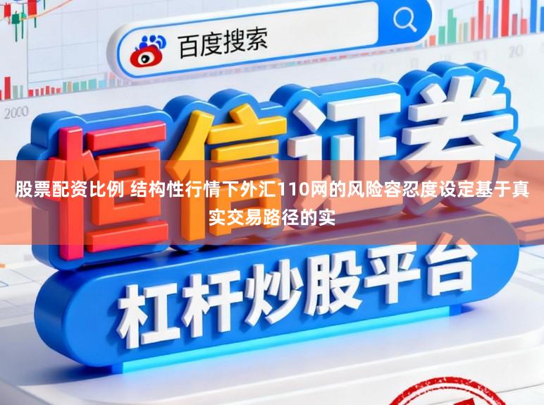 股票配资比例 结构性行情下外汇110网的风险容忍度设定基于真实交易路径的实