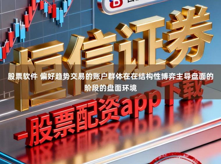 股票软件 偏好趋势交易的账户群体在在结构性博弈主导盘面的阶段的盘面环境